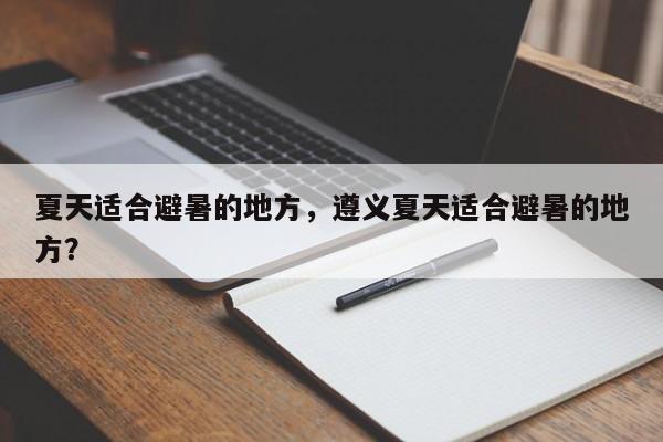 夏天适合避暑的地方，遵义夏天适合避暑的地方？
